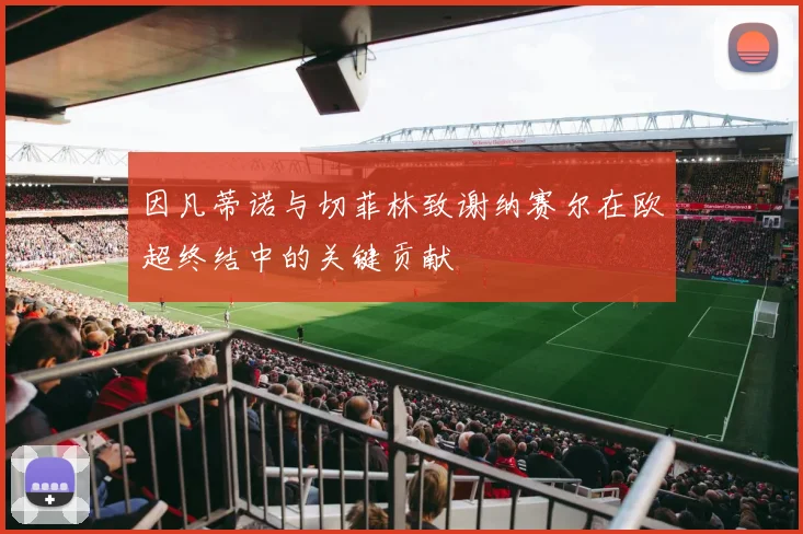 因凡蒂诺与切菲林致谢纳赛尔在欧超终结中的关键贡献