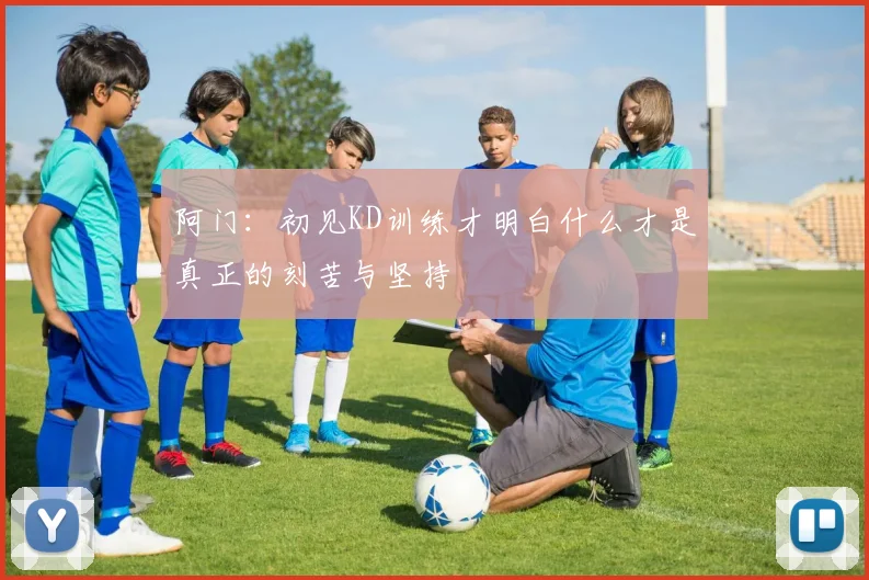 阿门：初见KD训练才明白什么才是真正的刻苦与坚持