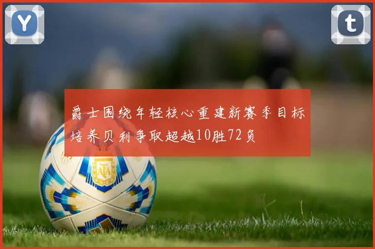 爵士围绕年轻核心重建新赛季目标培养贝利争取超越10胜72负