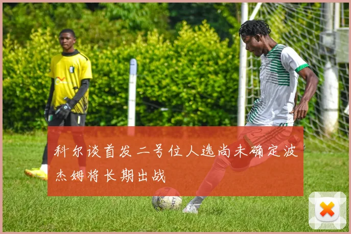 科尔谈首发二号位人选尚未确定波杰姆将长期出战