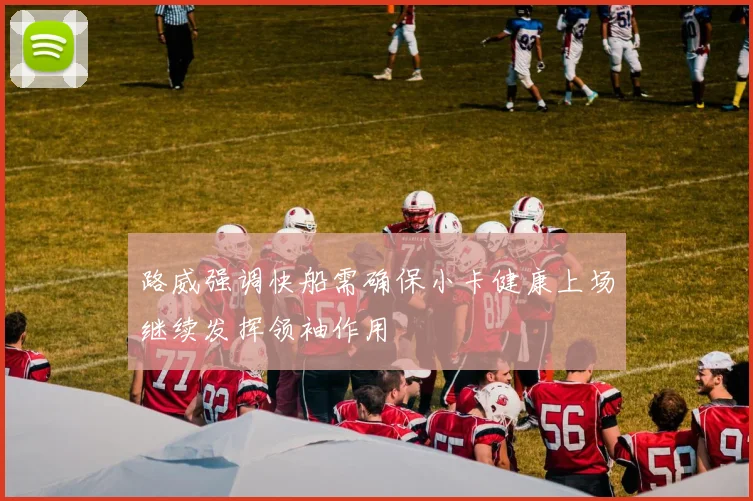 路威强调快船需确保小卡健康上场继续发挥领袖作用