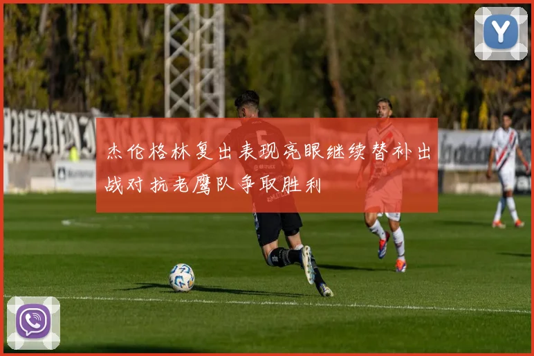 杰伦格林复出表现亮眼继续替补出战对抗老鹰队争取胜利