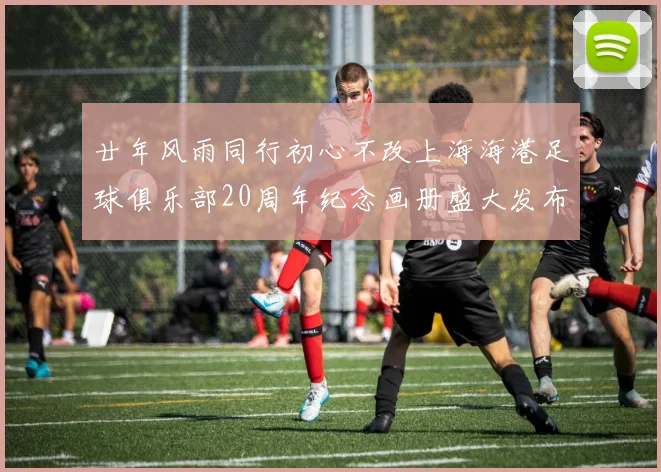 廿年风雨同行初心不改上海海港足球俱乐部20周年纪念画册盛大发布