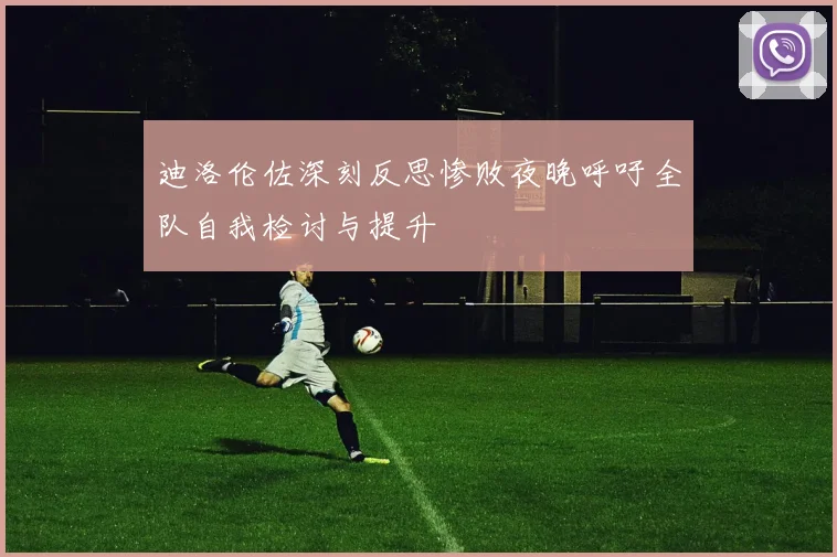 迪洛伦佐深刻反思惨败夜晚呼吁全队自我检讨与提升