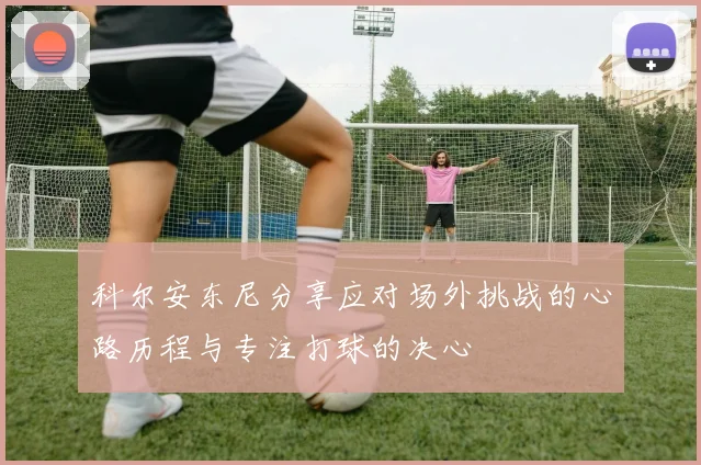 科尔安东尼分享应对场外挑战的心路历程与专注打球的决心
