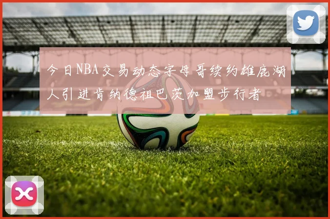 今日NBA交易动态字母哥续约雄鹿湖人引进肯纳德祖巴茨加盟步行者