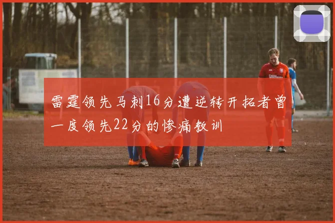 雷霆领先马刺16分遭逆转开拓者曾一度领先22分的惨痛教训