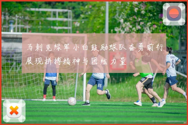 马刺克绿军小白鼓励球队奋勇前行展现拼搏精神与团结力量