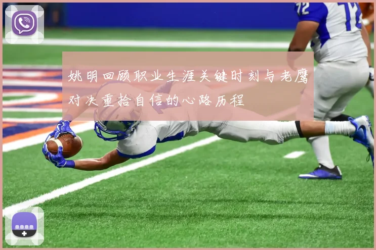 姚明回顾职业生涯关键时刻与老鹰对决重拾自信的心路历程