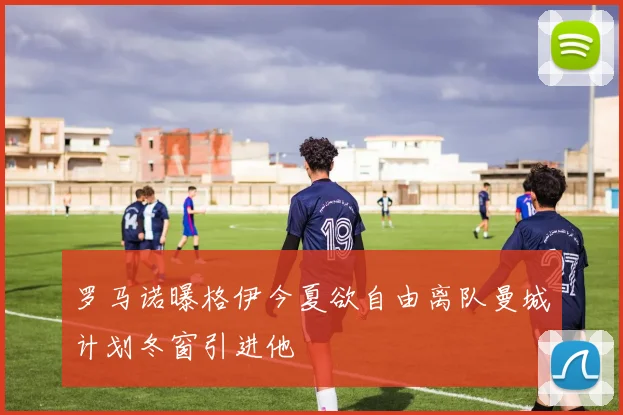 罗马诺曝格伊今夏欲自由离队曼城计划冬窗引进他