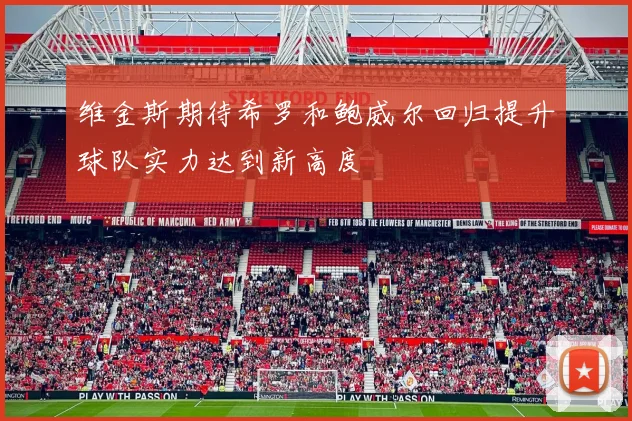 维金斯期待希罗和鲍威尔回归提升球队实力达到新高度
