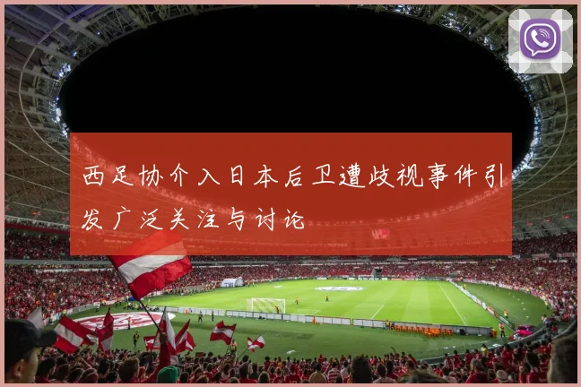 西足协介入日本后卫遭歧视事件引发广泛关注与讨论