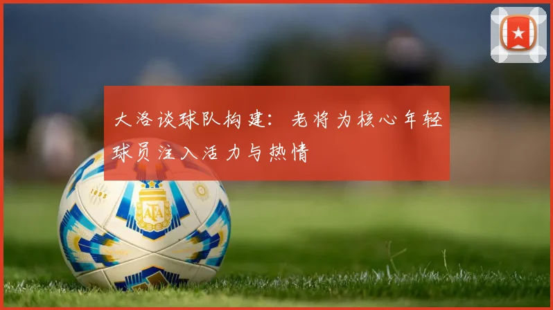 大洛谈球队构建：老将为核心年轻球员注入活力与热情