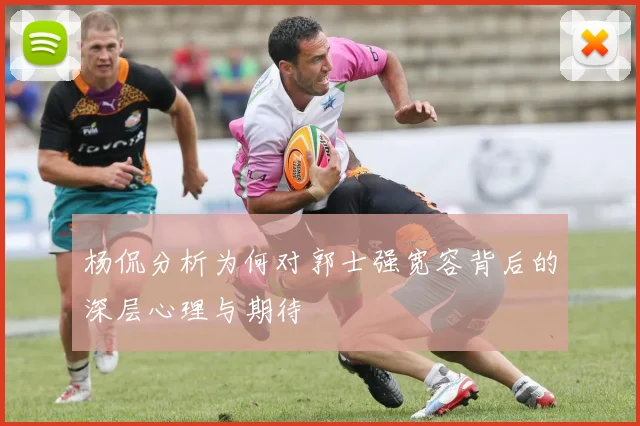 杨侃分析为何对郭士强宽容背后的深层心理与期待
