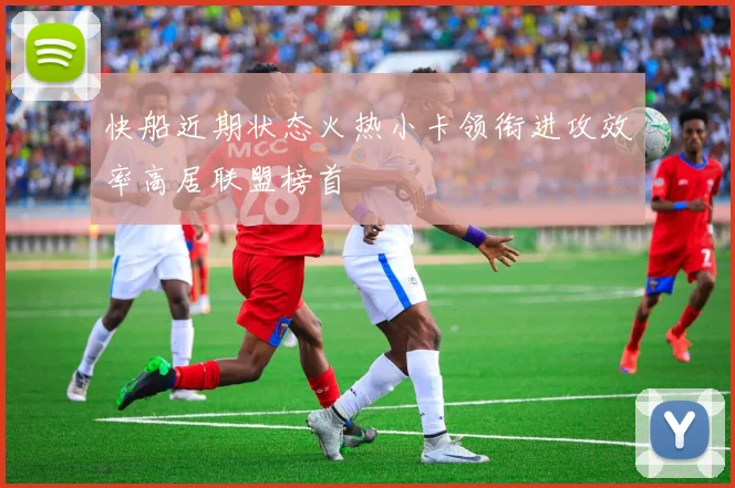 快船近期状态火热小卡领衔进攻效率高居联盟榜首