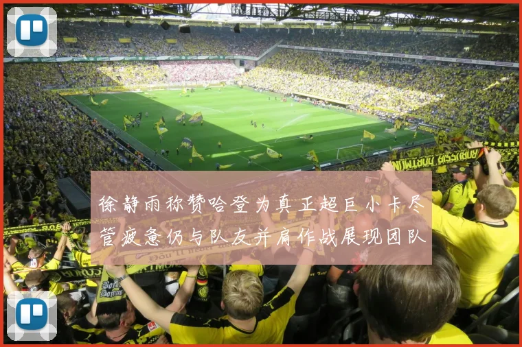 徐静雨称赞哈登为真正超巨小卡尽管疲惫仍与队友并肩作战展现团队精神