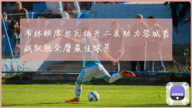 韦林顿席尔瓦梅开二度助力蓉城首战取胜荣膺最佳球员