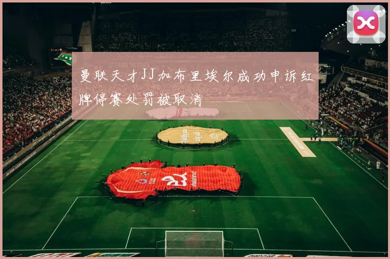 曼联天才JJ加布里埃尔成功申诉红牌停赛处罚被取消