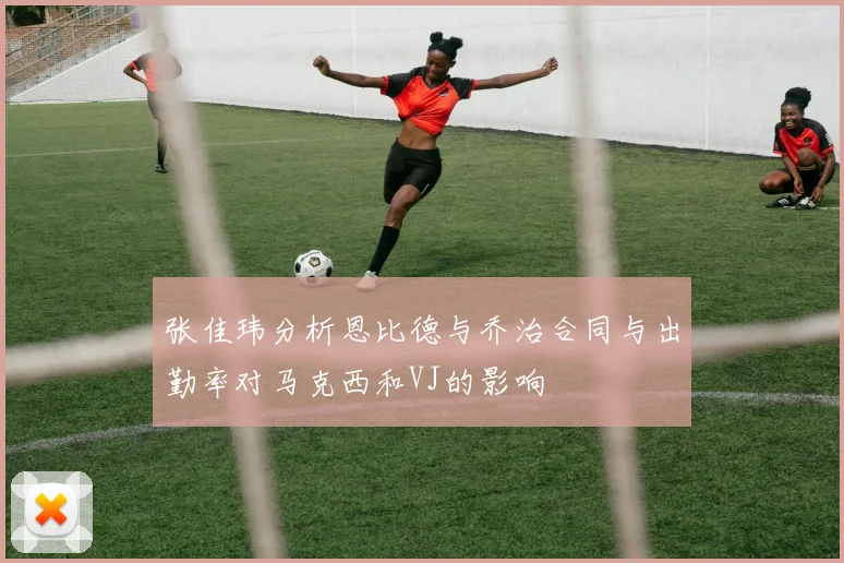 张佳玮分析恩比德与乔治合同与出勤率对马克西和VJ的影响