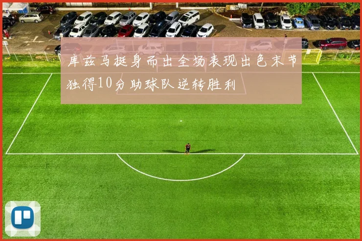库兹马挺身而出全场表现出色末节独得10分助球队逆转胜利