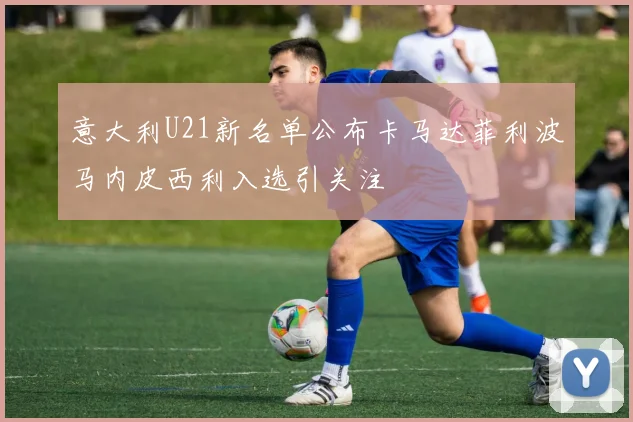 意大利U21新名单公布卡马达菲利波马内皮西利入选引关注