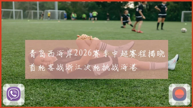青岛西海岸2026赛季中超赛程揭晓首轮客战浙江次轮挑战海港