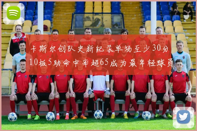 卡斯尔创队史新纪录单场至少30分10板5助命中率超65成为最年轻球员