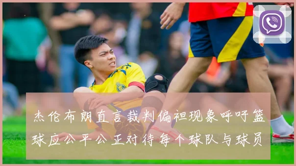 杰伦布朗直言裁判偏袒现象呼吁篮球应公平公正对待每个球队与球员