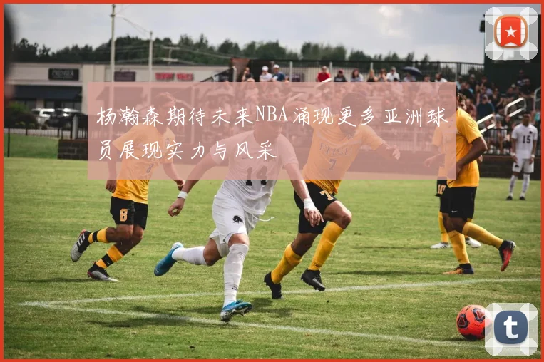 杨瀚森期待未来NBA涌现更多亚洲球员展现实力与风采