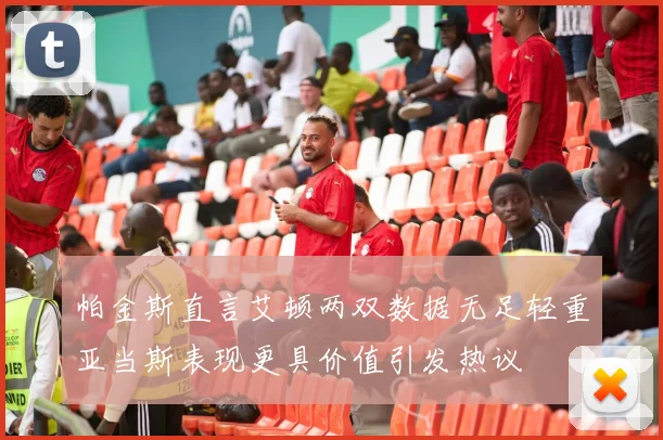 帕金斯直言艾顿两双数据无足轻重亚当斯表现更具价值引发热议