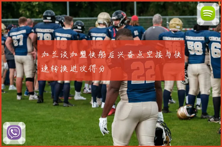 加兰谈加盟快船后兴奋点空接与快速转换进攻得分