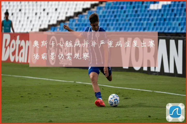 奥斯卡心脏病并非严重病症复出赛场前景仍需观察