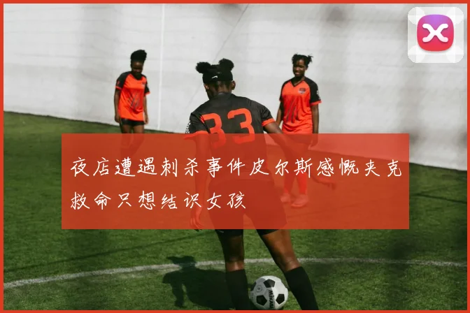 夜店遭遇刺杀事件皮尔斯感慨夹克救命只想结识女孩