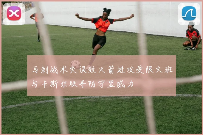 马刺战术失误致火箭进攻受限文班与卡斯尔联手防守显威力