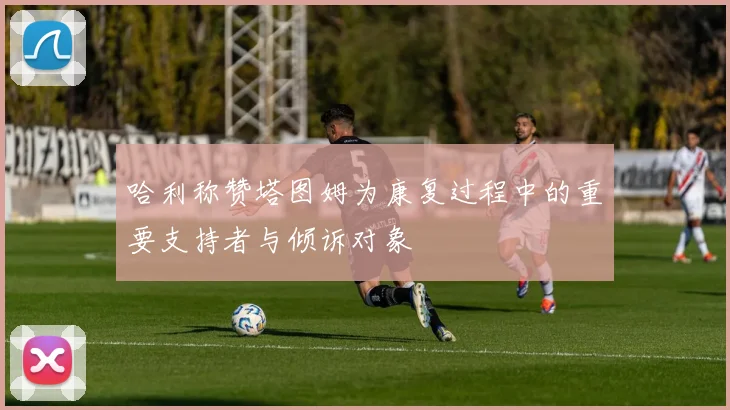 哈利称赞塔图姆为康复过程中的重要支持者与倾诉对象