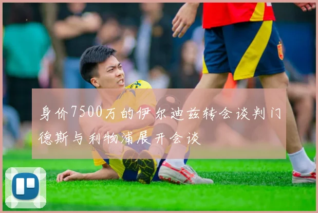 身价7500万的伊尔迪兹转会谈判门德斯与利物浦展开会谈