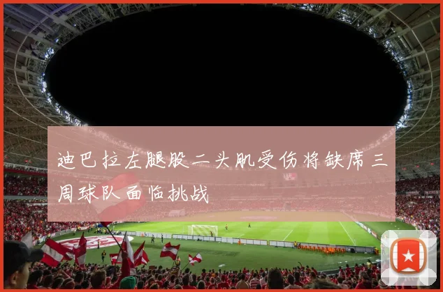 迪巴拉左腿股二头肌受伤将缺席三周球队面临挑战