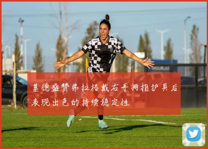 基德盛赞弗拉格戴右手拇指护具后表现出色的持续稳定性