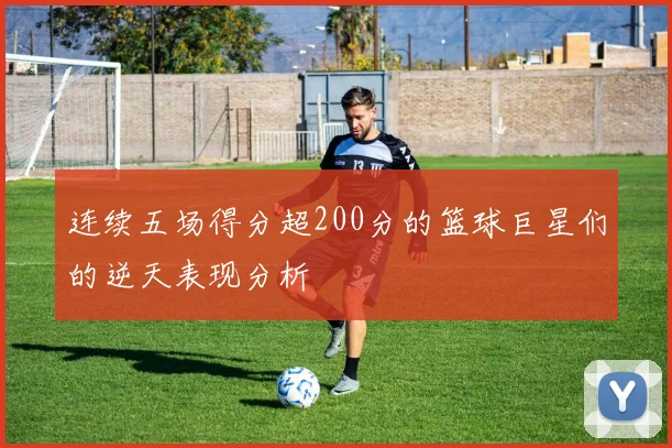 连续五场得分超200分的篮球巨星们的逆天表现分析