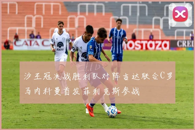 沙王冠决战胜利队对阵吉达联合C罗马内科曼首发菲利克斯参战