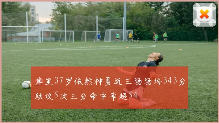 库里37岁依然神勇近三场场均343分助攻5次三分命中率超54