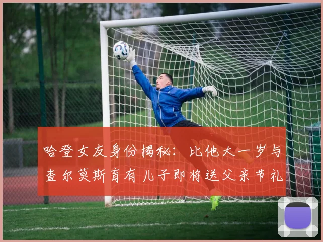 哈登女友身份揭秘：比他大一岁与查尔莫斯育有儿子即将送父亲节礼物