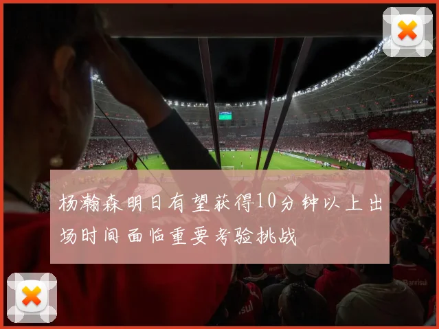 杨瀚森明日有望获得10分钟以上出场时间面临重要考验挑战