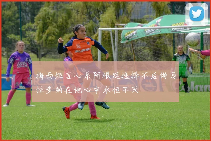 梅西坦言心系阿根廷选择不后悔马拉多纳在他心中永恒不灭