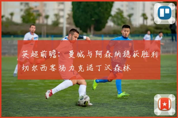 英超前瞻：曼城与阿森纳稳获胜利切尔西客场力克诺丁汉森林