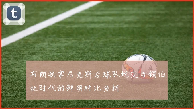布朗执掌尼克斯后球队蜕变与锡伯杜时代的鲜明对比分析
